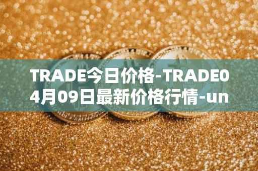TRADE今日价格-TRADE04月09日最新价格行情-unitrade最新走势消息