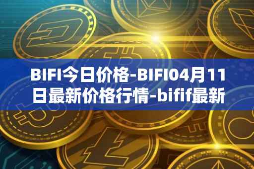 BIFI今日价格-BIFI04月11日最新价格行情-bifif最新走势消息