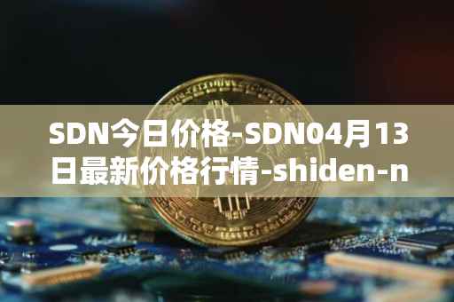 SDN今日价格-SDN04月13日最新价格行情-shiden-network最新走势消息