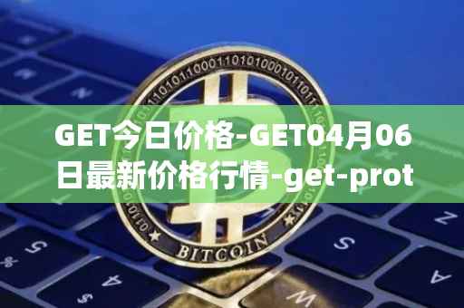 GET今日价格-GET04月06日最新价格行情-get-protocol最新走势消息