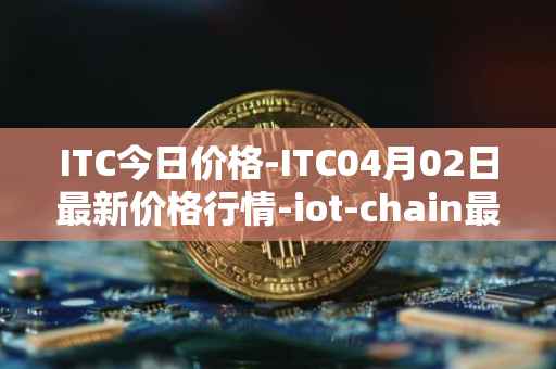 ITC今日价格-ITC04月02日最新价格行情-iot-chain最新走势消息