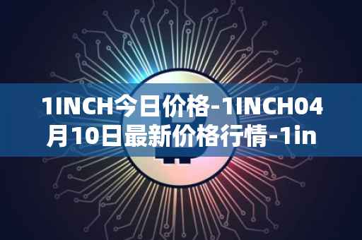 1INCH今日价格-1INCH04月10日最新价格行情-1inch最新走势消息