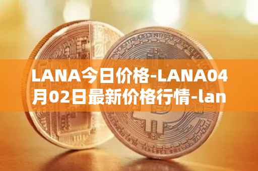 LANA今日价格-LANA04月02日最新价格行情-lanacoin最新走势消息