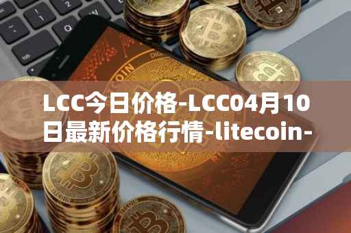 LCC今日价格-LCC04月10日最新价格行情-litecoin-cash最新走势消息