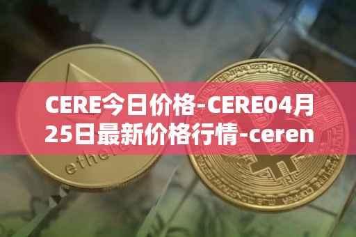 CERE今日价格-CERE04月25日最新价格行情-cerenetwork最新走势消息