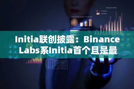 Initia联创披露：Binance Labs系Initia首个且是最大的投资方