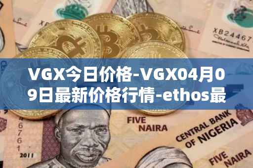 VGX今日价格-VGX04月09日最新价格行情-ethos最新走势消息