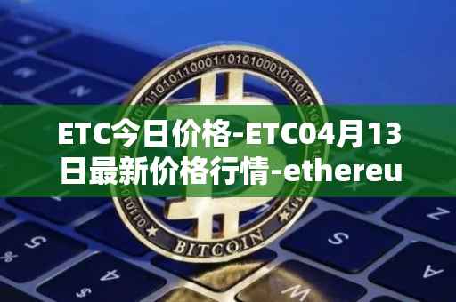 ETC今日价格-ETC04月13日最新价格行情-ethereum-classic最新走势消息