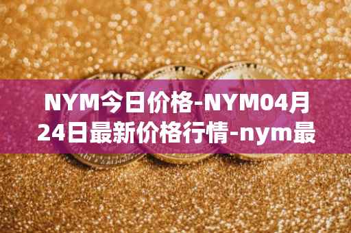 NYM今日价格-NYM04月24日最新价格行情-nym最新走势消息