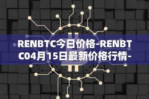 RENBTC今日价格-RENBTC04月15日最新价格行情-renbtc最新走势消息