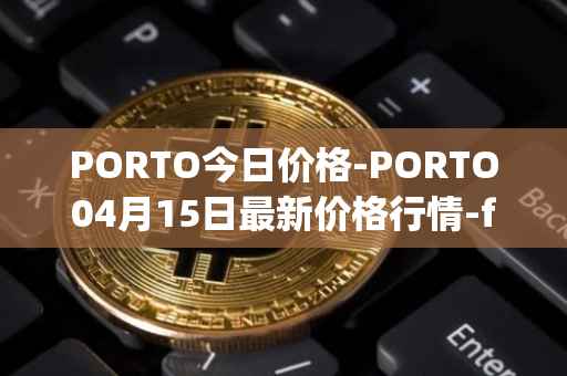 PORTO今日价格-PORTO04月15日最新价格行情-fc-porto最新走势消息