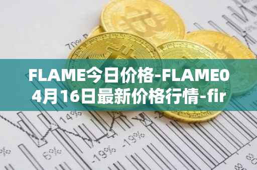 FLAME今日价格-FLAME04月16日最新价格行情-firestarter最新走势消息