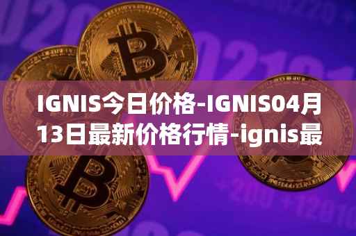 IGNIS今日价格-IGNIS04月13日最新价格行情-ignis最新走势消息
