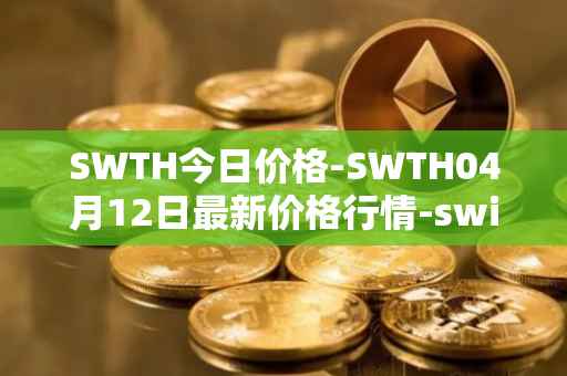 SWTH今日价格-SWTH04月12日最新价格行情-switcheo最新走势消息