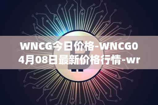 WNCG今日价格-WNCG04月08日最新价格行情-wrapped-ncg最新走势消息