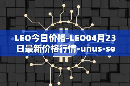 LEO今日价格-LEO04月23日最新价格行情-unus-sed-leo最新走势消息
