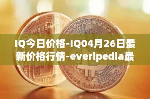 IQ今日价格-IQ04月26日最新价格行情-everipedia最新走势消息