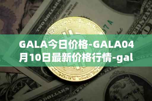GALA今日价格-GALA04月10日最新价格行情-gala最新走势消息