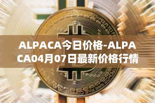 ALPACA今日价格-ALPACA04月07日最新价格行情-alpaca-finance最新走势消息