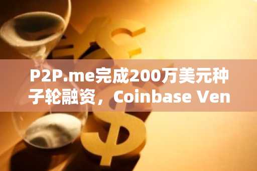 P2P.me完成200万美元种子轮融资，Coinbase Ventures等参投