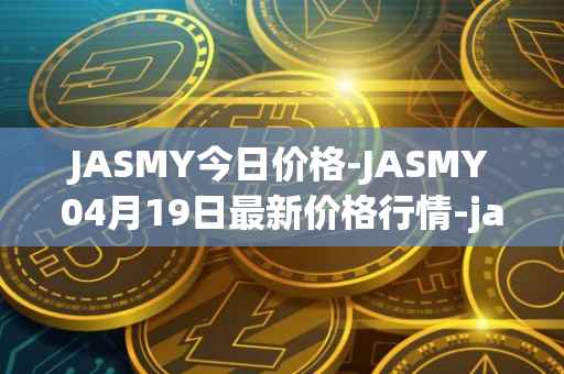 JASMY今日价格-JASMY04月19日最新价格行情-jasmycoin最新走势消息