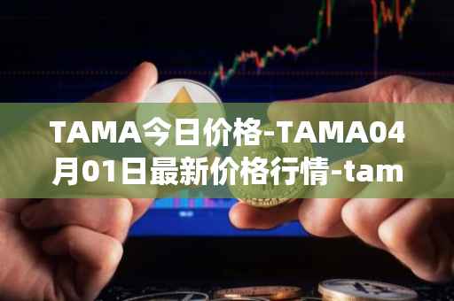 TAMA今日价格-TAMA04月01日最新价格行情-tamadoge最新走势消息