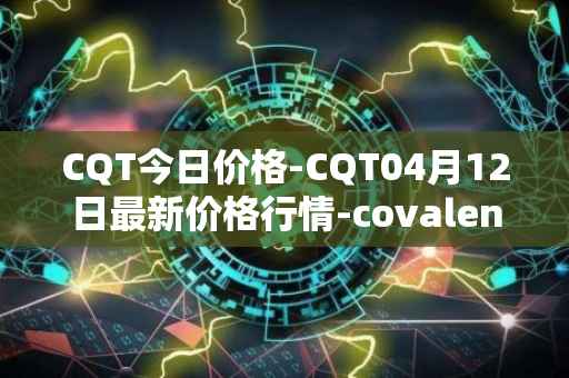 CQT今日价格-CQT04月12日最新价格行情-covalent最新走势消息