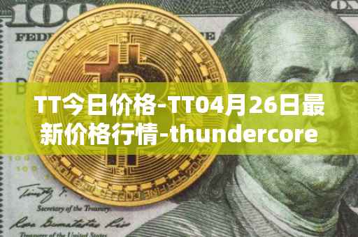 TT今日价格-TT04月26日最新价格行情-thundercore最新走势消息
