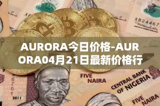 AURORA今日价格-AURORA04月21日最新价格行情-aurora-near最新走势消息