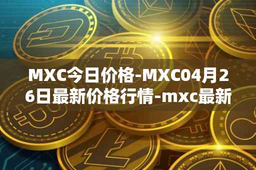 MXC今日价格-MXC04月26日最新价格行情-mxc最新走势消息