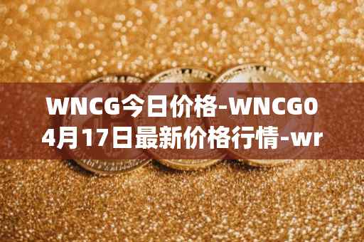 WNCG今日价格-WNCG04月17日最新价格行情-wrapped-ncg最新走势消息