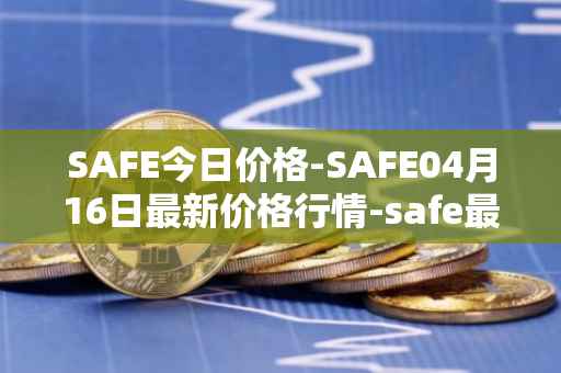 SAFE今日价格-SAFE04月16日最新价格行情-safe最新走势消息