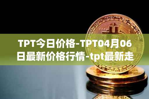 TPT今日价格-TPT04月06日最新价格行情-tpt最新走势消息