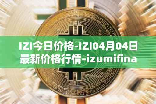 IZI今日价格-IZI04月04日最新价格行情-izumifinance最新走势消息