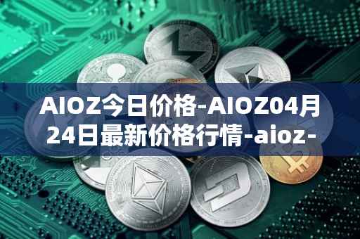 AIOZ今日价格-AIOZ04月24日最新价格行情-aioz-network最新走势消息