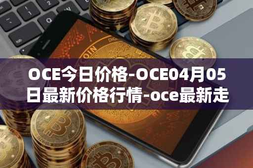 OCE今日价格-OCE04月05日最新价格行情-oce最新走势消息