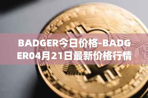 BADGER今日价格-BADGER04月21日最新价格行情-badger-dao最新走势消息