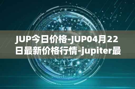 JUP今日价格-JUP04月22日最新价格行情-jupiter最新走势消息