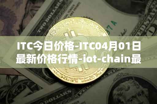 ITC今日价格-ITC04月01日最新价格行情-iot-chain最新走势消息