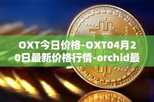 OXT今日价格-OXT04月20日最新价格行情-orchid最新走势消息