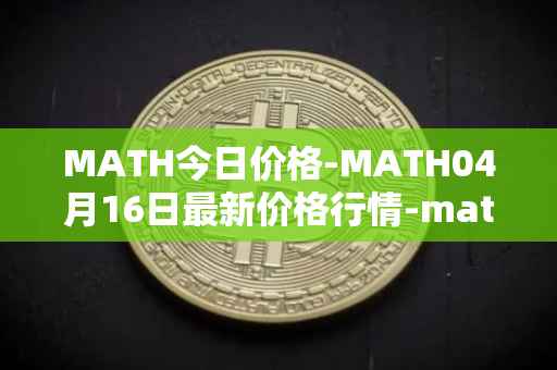 MATH今日价格-MATH04月16日最新价格行情-mathwallet最新走势消息