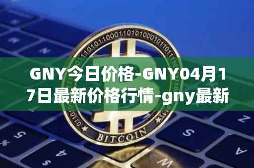 GNY今日价格-GNY04月17日最新价格行情-gny最新走势消息