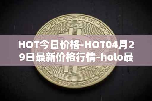 HOT今日价格-HOT04月29日最新价格行情-holo最新走势消息