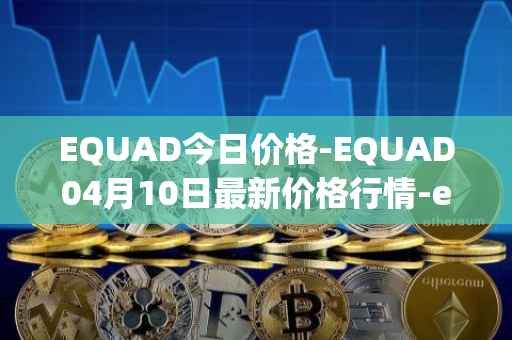 EQUAD今日价格-EQUAD04月10日最新价格行情-equad最新走势消息