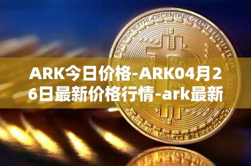 ARK今日价格-ARK04月26日最新价格行情-ark最新走势消息