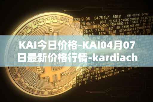 KAI今日价格-KAI04月07日最新价格行情-kardiachain最新走势消息