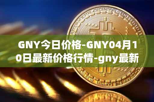 GNY今日价格-GNY04月10日最新价格行情-gny最新走势消息
