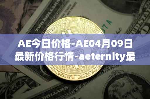 AE今日价格-AE04月09日最新价格行情-aeternity最新走势消息