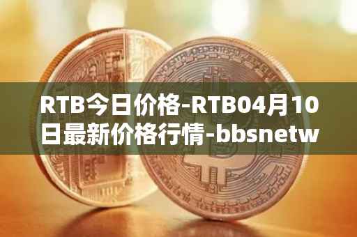 RTB今日价格-RTB04月10日最新价格行情-bbsnetwork最新走势消息