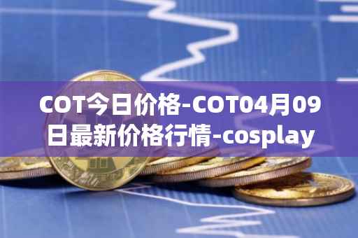COT今日价格-COT04月09日最新价格行情-cosplay-token最新走势消息
